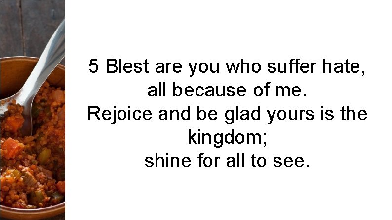 5 Blest are you who suffer hate, all because of me. Rejoice and be