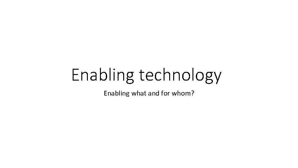 Enabling technology Enabling what and for whom? 