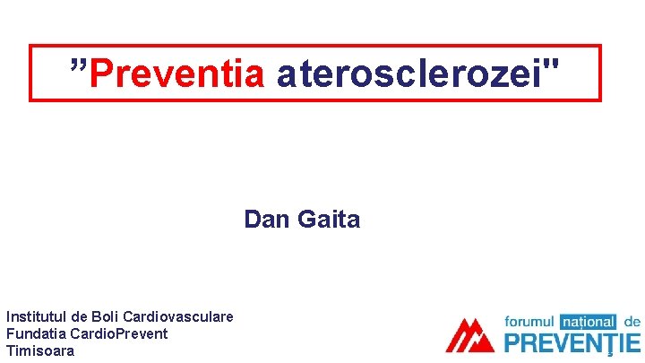 ”Preventia aterosclerozei" Dan Gaita Institutul de Boli Cardiovasculare Fundatia Cardio. Prevent Timisoara ”Preventia aterosclerozei" Dan Gaita Institutul de Boli Cardiovasculare Fundatia Cardio. Prevent Timisoara