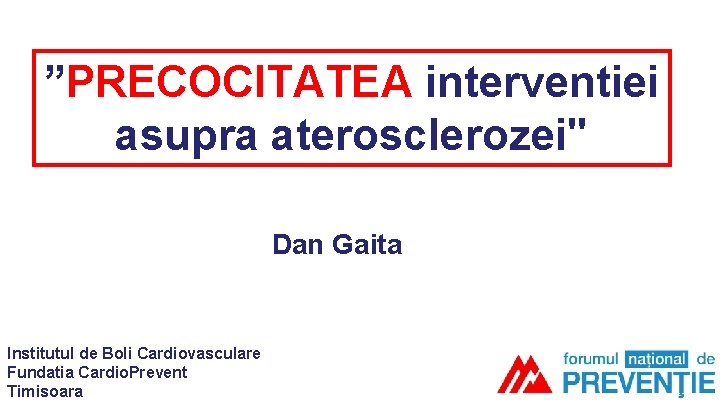 ”PRECOCITATEA interventiei asupra aterosclerozei" Dan Gaita Institutul de Boli Cardiovasculare Fundatia Cardio. Prevent Timisoara ”PRECOCITATEA interventiei asupra aterosclerozei" Dan Gaita Institutul de Boli Cardiovasculare Fundatia Cardio. Prevent Timisoara