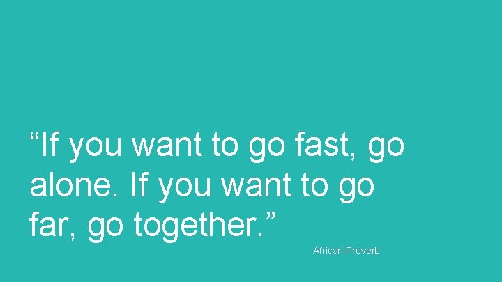 “If you want to go fast, go alone. If you want to go far, “If you want to go fast, go alone. If you want to go far,