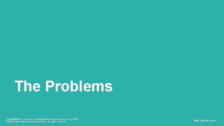 The Problems Confidential Do not copy or distribute without express permission of Rally. © The Problems Confidential Do not copy or distribute without express permission of Rally. ©