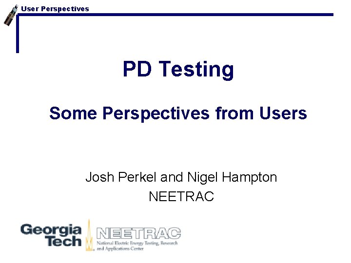 User Perspectives PD Testing Some Perspectives from Users Josh Perkel and Nigel Hampton NEETRAC