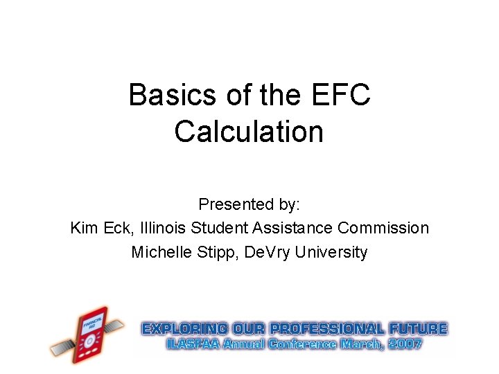 Basics of the EFC Calculation Presented by: Kim Eck, Illinois Student Assistance Commission Michelle