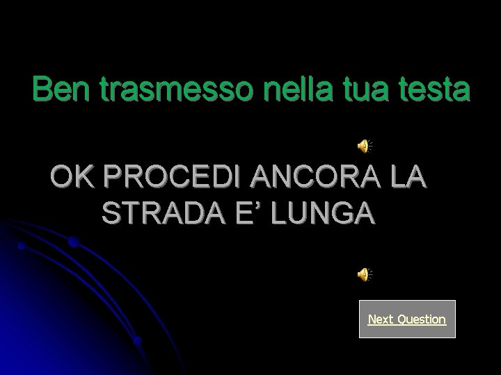 Ben trasmesso nella tua testa OK PROCEDI ANCORA LA STRADA E’ LUNGA Next Question