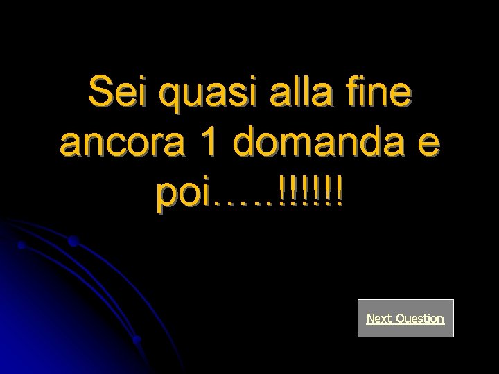 Sei quasi alla fine ancora 1 domanda e poi…. . !!!!!! Next Question 