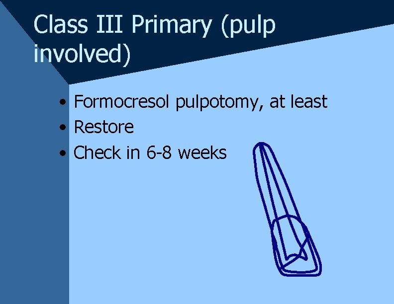 Class III Primary (pulp involved) • Formocresol pulpotomy, at least • Restore • Check Class III Primary (pulp involved) • Formocresol pulpotomy, at least • Restore • Check