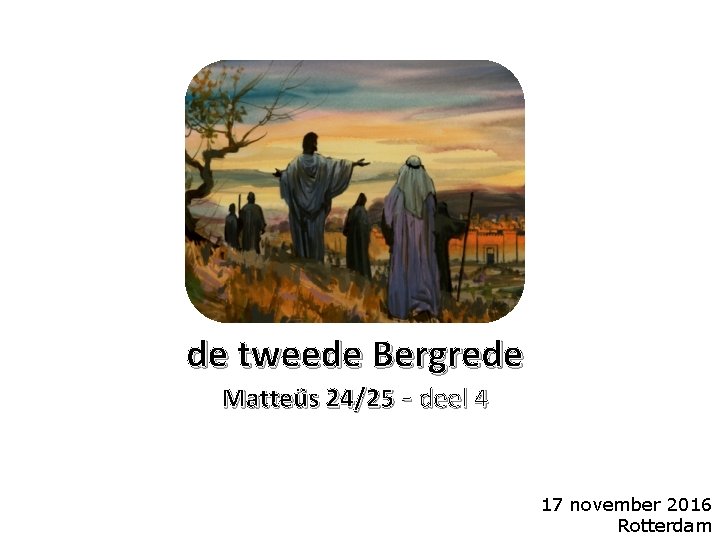 de tweede Bergrede Matteüs 24/25 - deel 4 17 november 2016 Rotterdam 