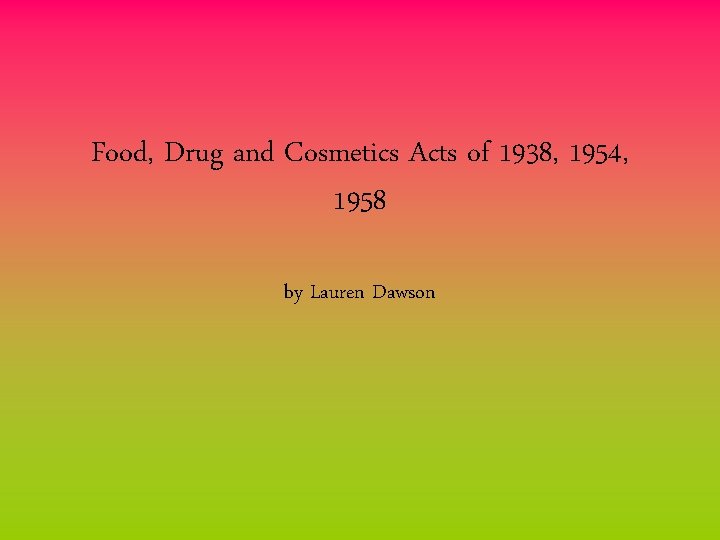 Food, Drug and Cosmetics Acts of 1938, 1954, 1958 by Lauren Dawson 