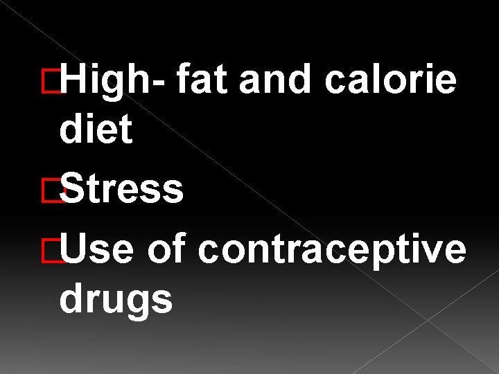 �High- fat and calorie diet �Stress �Use of contraceptive drugs 