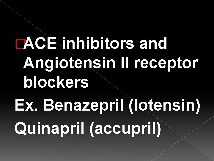 �ACE inhibitors and Angiotensin II receptor blockers Ex. Benazepril (lotensin) Quinapril (accupril) 