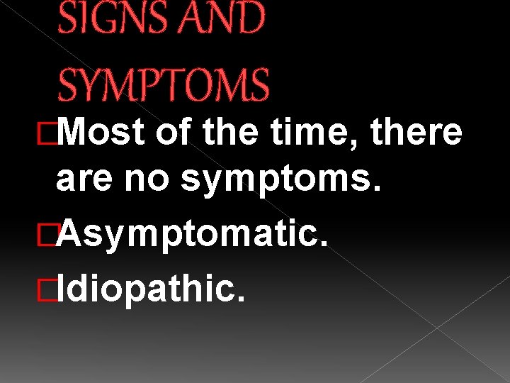 SIGNS AND SYMPTOMS �Most of the time, there are no symptoms. �Asymptomatic. �Idiopathic. 
