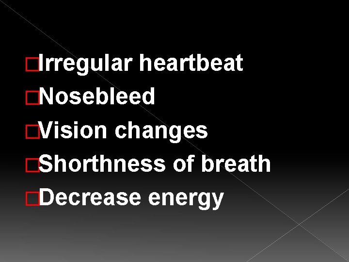 �Irregular heartbeat �Nosebleed �Vision changes �Shorthness of breath �Decrease energy 