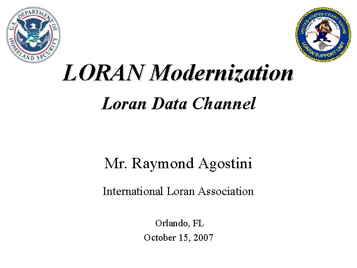 LORAN Modernization Loran Data Channel Mr. Raymond Agostini International Loran Association Orlando, FL October