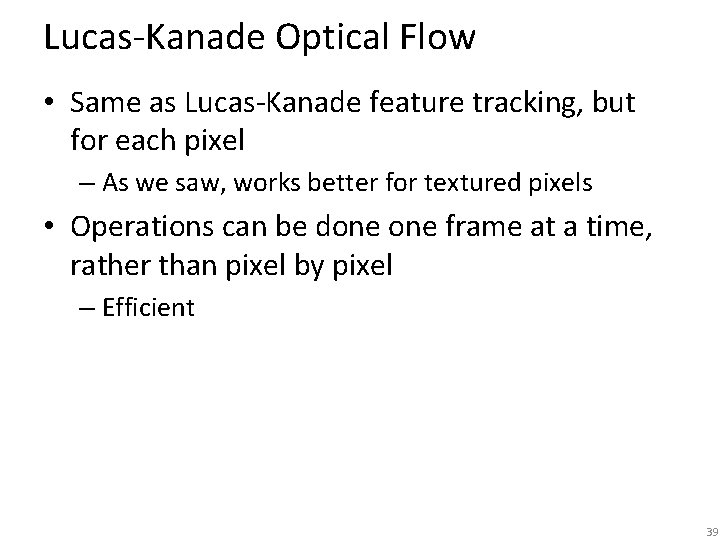 Lucas-Kanade Optical Flow • Same as Lucas-Kanade feature tracking, but for each pixel –