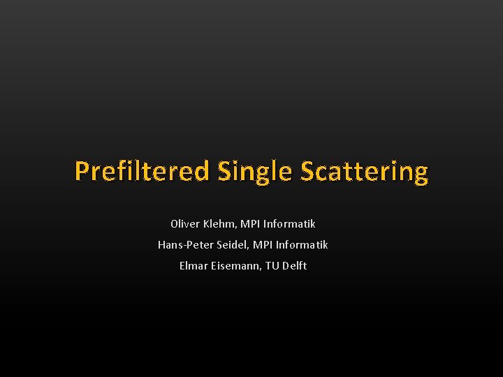 Prefiltered Single Scattering Oliver Klehm, MPI Informatik Hans-Peter Seidel, MPI Informatik Elmar Eisemann, TU
