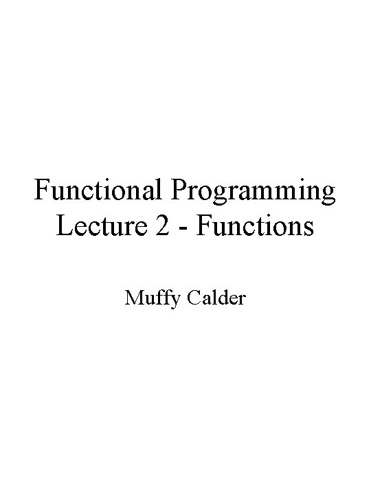 Functional Programming Lecture 2 - Functions Muffy Calder 