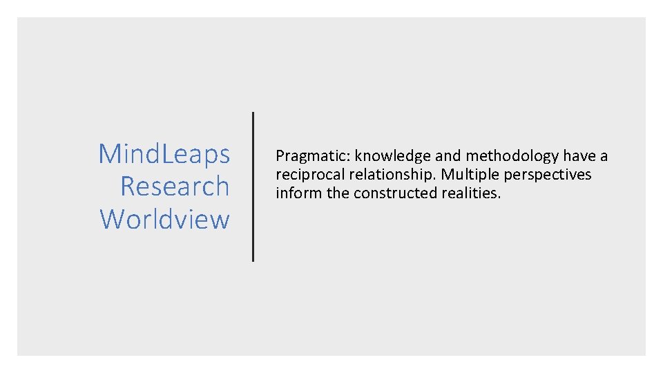 Mind. Leaps Research Worldview Pragmatic: knowledge and methodology have a reciprocal relationship. Multiple perspectives