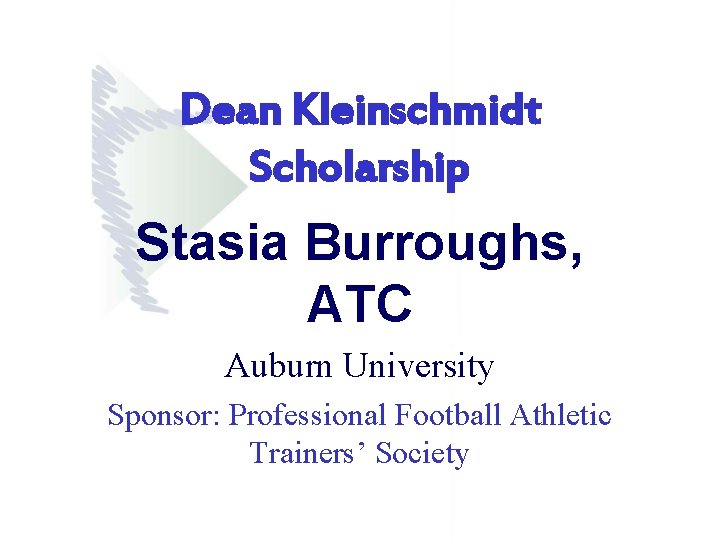 Dean Kleinschmidt Scholarship Stasia Burroughs, ATC Auburn University Sponsor: Professional Football Athletic Trainers’ Society Dean Kleinschmidt Scholarship Stasia Burroughs, ATC Auburn University Sponsor: Professional Football Athletic Trainers’ Society