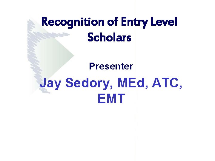 Recognition of Entry Level Scholars Presenter Jay Sedory, MEd, ATC, EMT Recognition of Entry Level Scholars Presenter Jay Sedory, MEd, ATC, EMT