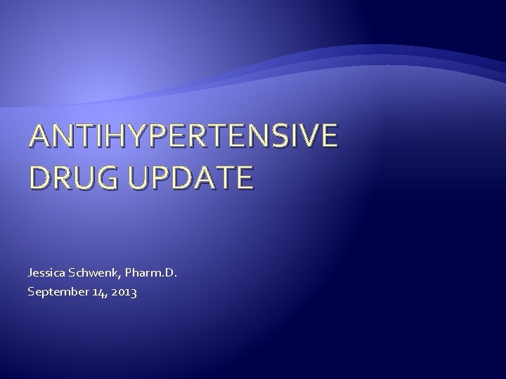 ANTIHYPERTENSIVE DRUG UPDATE Jessica Schwenk, Pharm. D. September 14, 2013 