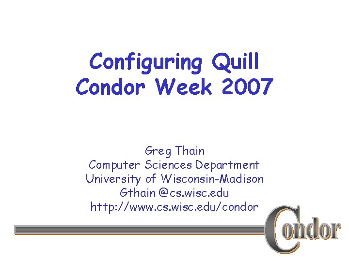 Configuring Quill Condor Week 2007 Greg Thain Computer Sciences Department University of Wisconsin-Madison Gthain