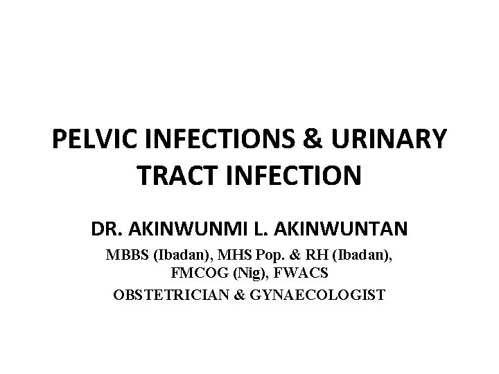 PELVIC INFECTIONS & URINARY TRACT INFECTION DR. AKINWUNMI L. AKINWUNTAN MBBS (Ibadan), MHS Pop.