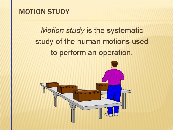 MOTION STUDY Motion study is the systematic study of the human motions used to