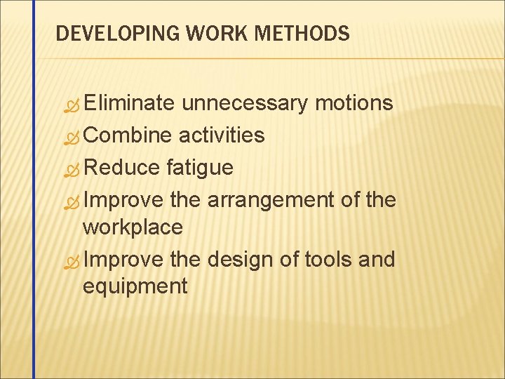 DEVELOPING WORK METHODS Eliminate unnecessary motions Combine activities Reduce fatigue Improve the arrangement of