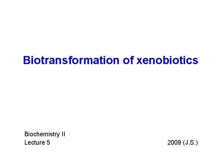 Biotransformation of xenobiotics Biochemistry II Lecture 5 2009 (J. S. ) 
