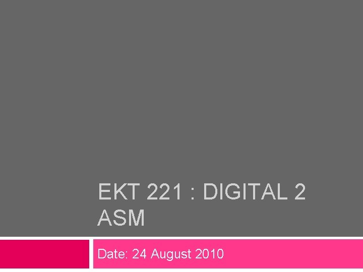 EKT 221 : DIGITAL 2 ASM Date: 24 August 2010 EKT 221 : DIGITAL 2 ASM Date: 24 August 2010
