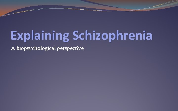 Explaining Schizophrenia A biopsychological perspective 