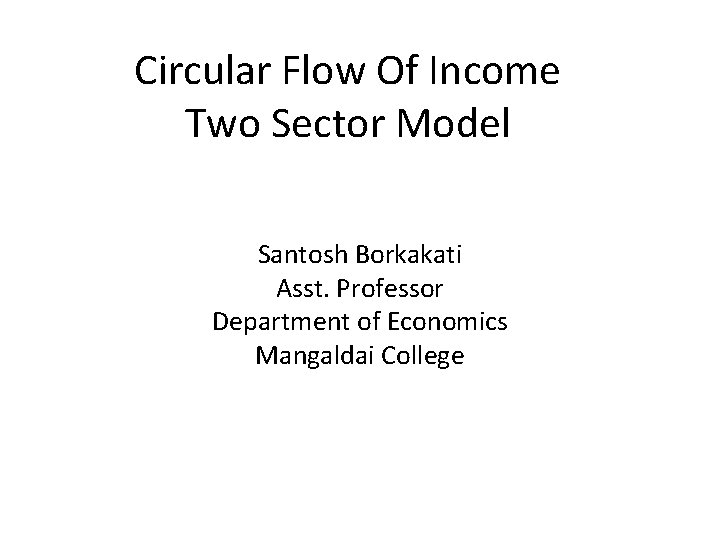Circular Flow Of Income Two Sector Model Santosh Borkakati Asst. Professor Department of Economics