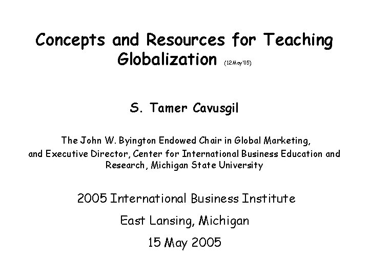 Concepts and Resources for Teaching Globalization (12 May’ 05) S. Tamer Cavusgil The John