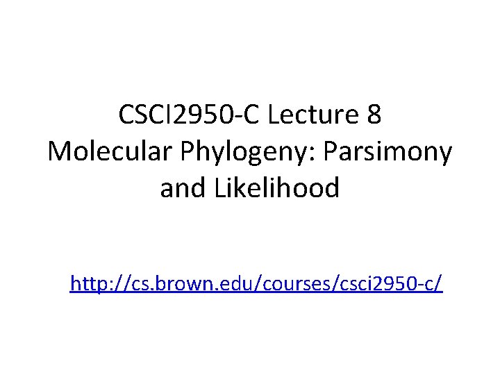 CSCI 2950 -C Lecture 8 Molecular Phylogeny: Parsimony and Likelihood http: //cs. brown. edu/courses/csci