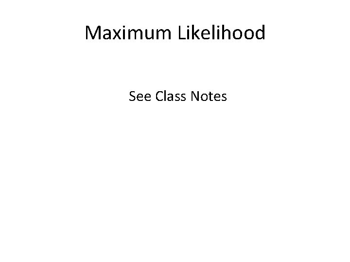 Maximum Likelihood See Class Notes 