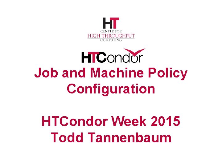 Job and Machine Policy Configuration HTCondor Week 2015 Todd Tannenbaum 