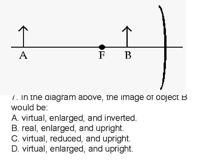 7. In the diagram above, the image of object B would be: A. virtual,