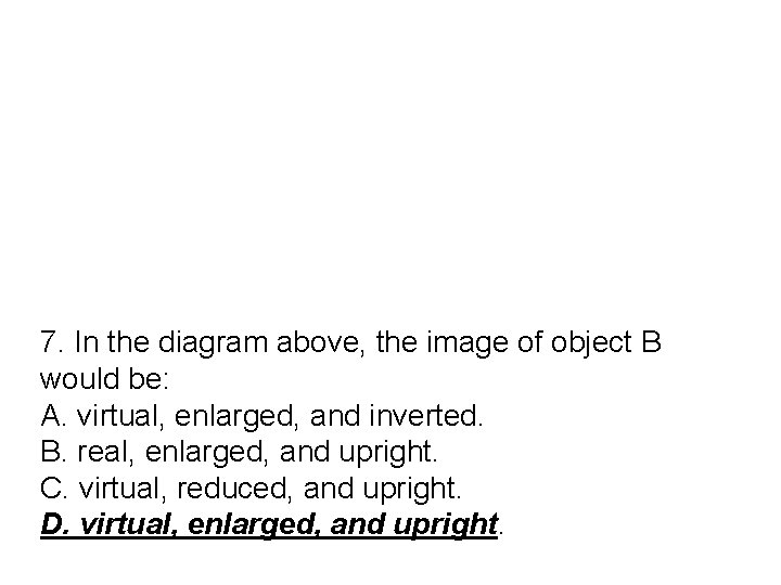 7. In the diagram above, the image of object B would be: A. virtual,
