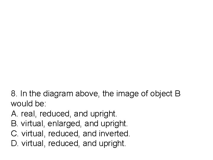 8. In the diagram above, the image of object B would be: A. real,