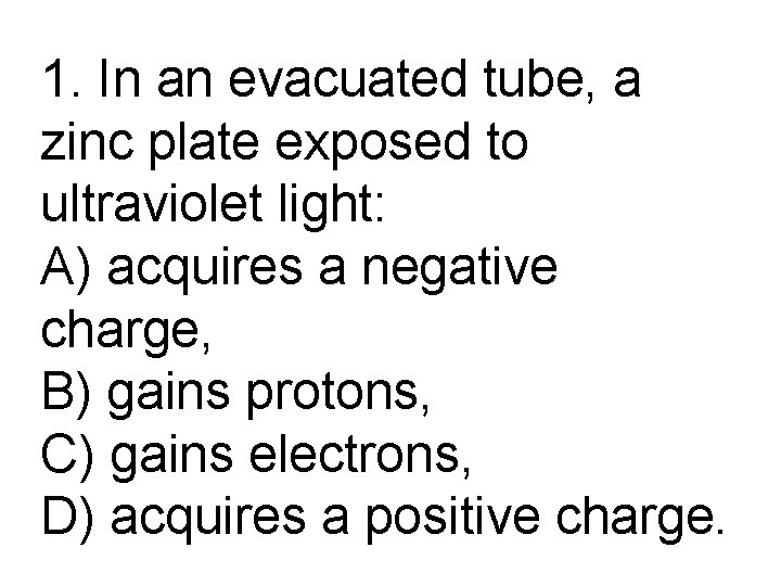 1. In an evacuated tube, a zinc plate exposed to ultraviolet light: A) acquires
