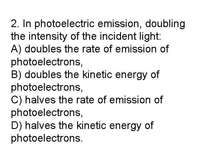 2. In photoelectric emission, doubling the intensity of the incident light: A) doubles the