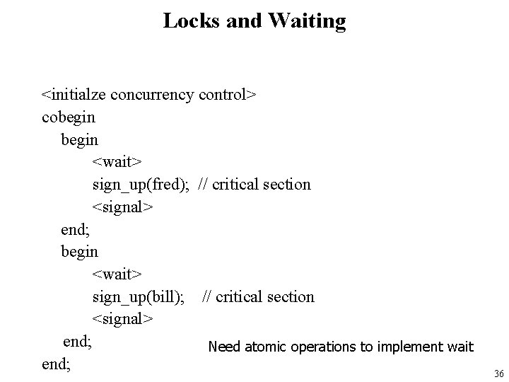 Locks and Waiting <initialze concurrency control> cobegin <wait> sign_up(fred); // critical section <signal> end;