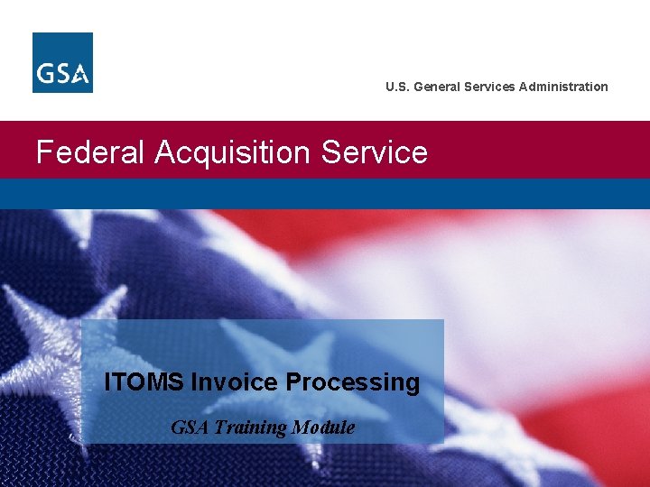 U. S. General Services Administration Federal Acquisition Service ITOMS Invoice Processing GSA Training Module