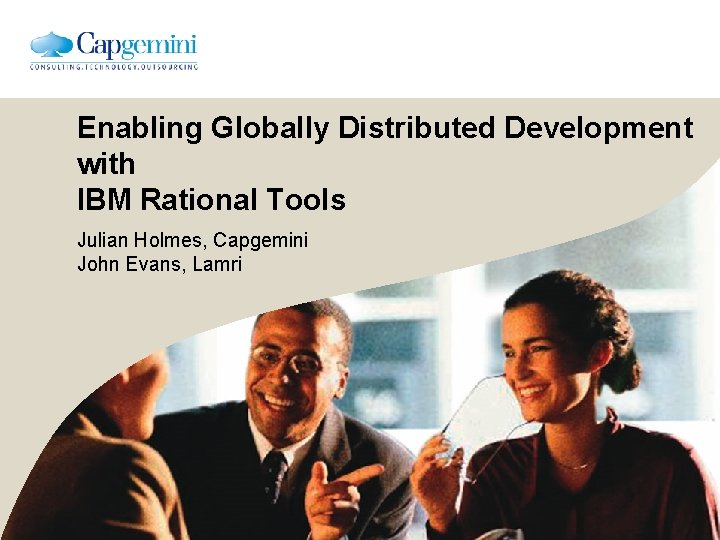 Enabling Globally Distributed Development with IBM Rational Tools Julian Holmes, Capgemini John Evans, Lamri