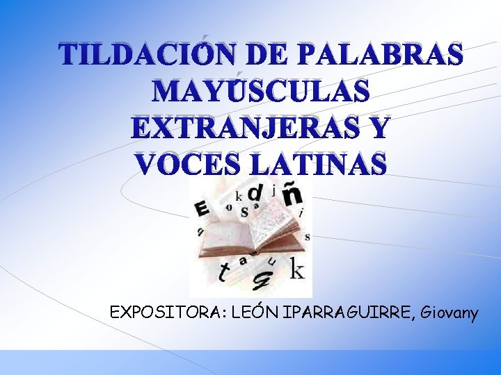 TILDACIÓN DE PALABRAS MAYÚSCULAS EXTRANJERAS Y VOCES LATINAS EXPOSITORA: LEÓN IPARRAGUIRRE, Giovany 