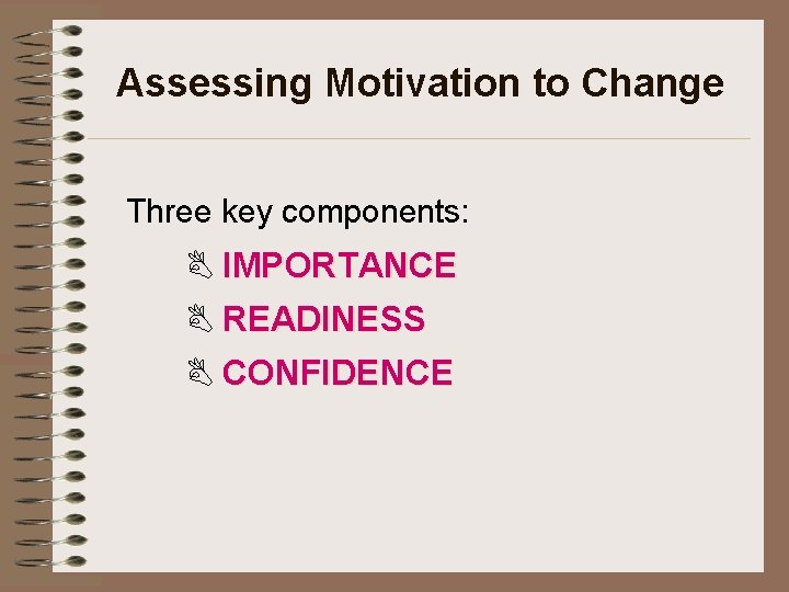 Assessing Motivation to Change Three key components: IMPORTANCE READINESS CONFIDENCE 