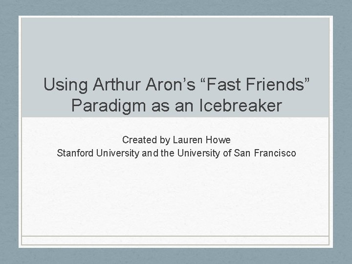 Using Arthur Aron’s “Fast Friends” Paradigm as an Icebreaker Created by Lauren Howe Stanford