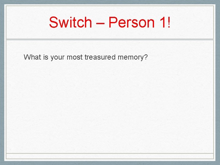 Switch – Person 1! What is your most treasured memory? Switch – Person 1! What is your most treasured memory?