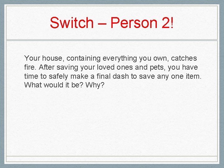 Switch – Person 2! Your house, containing everything you own, catches fire. After saving
